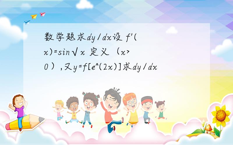 数学题求dy/dx设 f'(x)=sin√x 定义（x>0）,又y=f[e^(2x)]求dy/dx