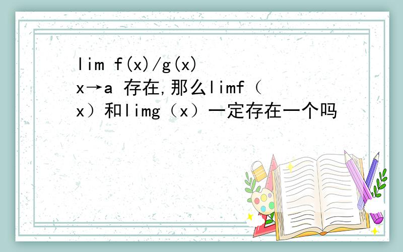 lim f(x)/g(x) x→a 存在,那么limf（x）和limg（x）一定存在一个吗