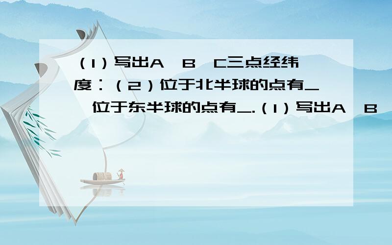 （1）写出A、B、C三点经纬度：（2）位于北半球的点有_,位于东半球的点有_.（1）写出A、B、C三点经纬度：（2）位于北半球的点有_,位于东半球的点有_.A、B、C三点都位于地球上五带中的_带,