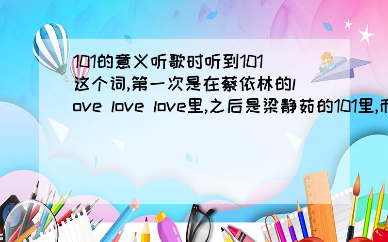 101的意义听歌时听到101这个词,第一次是在蔡依林的love love love里,之后是梁静茹的101里,而且送别人东西（比如说101朵玫瑰,101颗星星）很好奇这是什么意思,可是又查不到,很紧急,请把我说的看