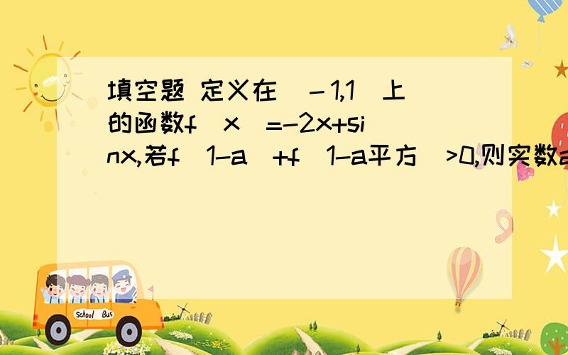 填空题 定义在（－1,1）上的函数f(x)=-2x+sinx,若f(1-a)+f(1-a平方)>0,则实数a的取值范围（ ）