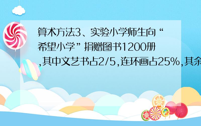 算术方法3、实验小学师生向“希望小学”捐赠图书1200册,其中文艺书占2/5,连环画占25%,其余都是科普读物.捐赠科普读物多少册?　　4、一份稿件1万字,甲每分钟打120字,乙每分钟打80字,现甲单