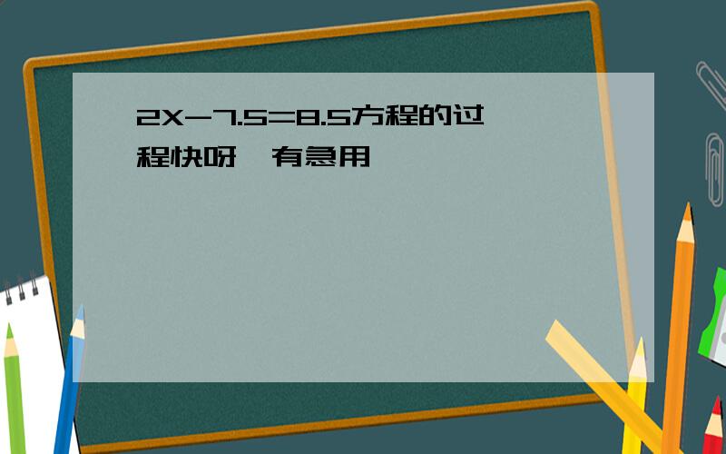 2X-7.5=8.5方程的过程快呀,有急用