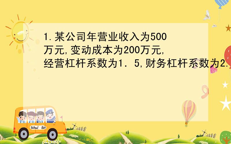 1.某公司年营业收入为500万元,变动成本为200万元,经营杠杆系数为1．5,财务杠杆系数为2.如果固定成本增加50万元．那么,复合杠杆系数将变为( ).A．2．4 B．6 C．3 D．82.某企业发行普通股1000万股