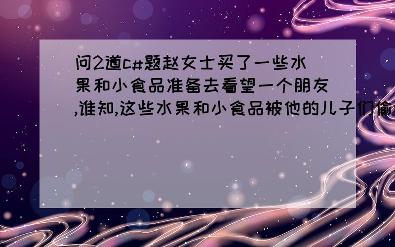 问2道c#题赵女士买了一些水果和小食品准备去看望一个朋友,谁知,这些水果和小食品被他的儿子们偷吃了,但她不知道是哪个儿子.,为此,赵女士非常生气,就盘问4个儿子谁偷吃了水果和小食品.