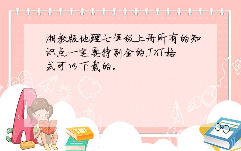 湘教版地理七年级上册所有的知识点一定要特别全的，TXT格式可以下载的。