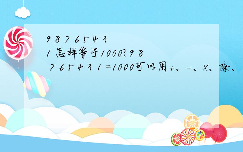 9 8 7 6 5 4 3 1 怎样等于1000?9 8 7 6 5 4 3 1 =1000可以用+、-、x、除、（、）,来使等于1000,每个数字之间必须得有运算符号，还有，一个数字也不许省略。