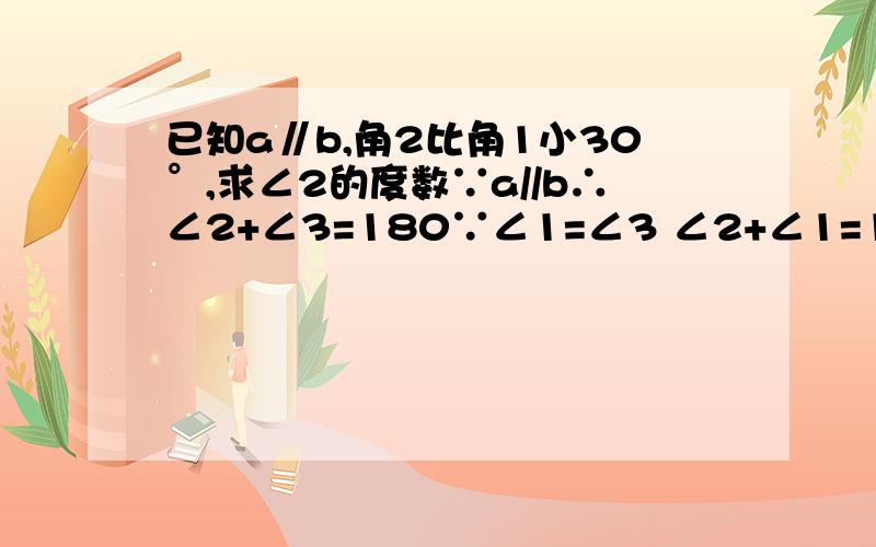 已知a∥b,角2比角1小30°,求∠2的度数∵a//b∴∠2+∠3=180∵∠1=∠3 ∠2+∠1=180      后面的我不会做,请详细写出,