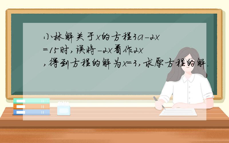 小林解关于x的方程3a-2x=15时,误将-2x看作2x,得到方程的解为x=3,求原方程的解.