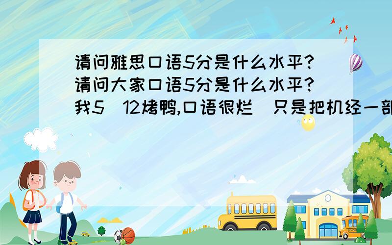 请问雅思口语5分是什么水平?请问大家口语5分是什么水平?我5．12烤鸭,口语很烂．只是把机经一部分题提前写出来（都写出来太多了,而且写得时候觉得挺费劲的）,到时如果问到准备的估计能