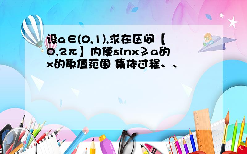 设a∈(0,1),求在区间【0,2π】内使sinx≥a的x的取值范围 集体过程、、