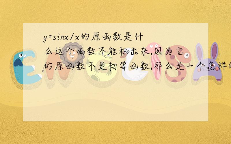 y=sinx/x的原函数是什么这个函数不能积出来,因为它的原函数不是初等函数,那么是一个怎样的函数呢?