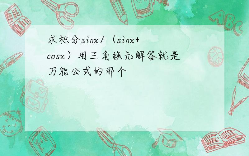 求积分sinx/（sinx+cosx）用三角换元解答就是万能公式的那个