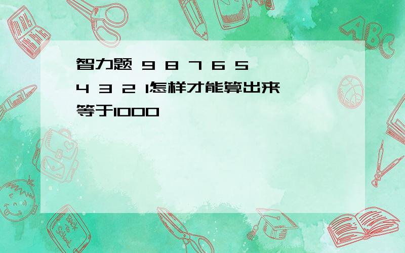 智力题 9 8 7 6 5 4 3 2 1怎样才能算出来等于1000