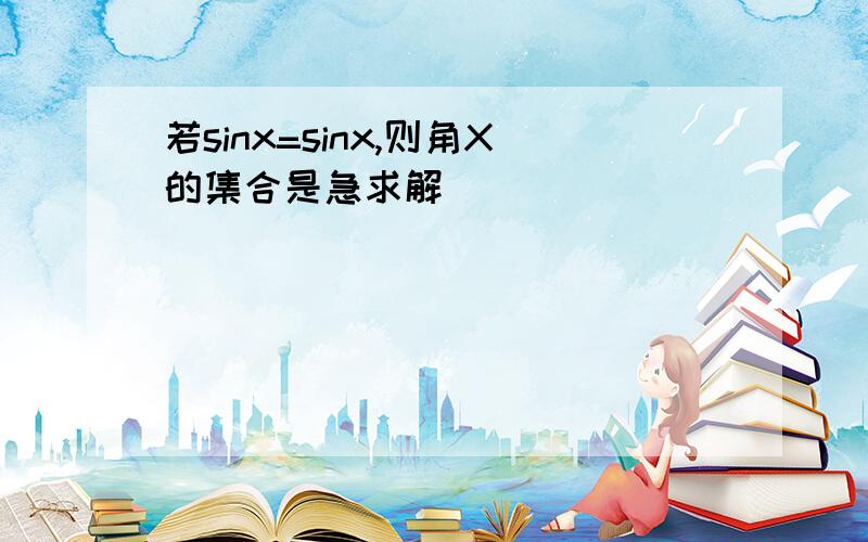 若sinx=sinx,则角X的集合是急求解