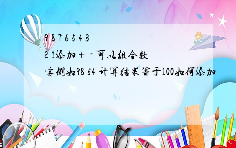 9 8 7 6 5 4 3 2 1添加+ - 可以组合数字例如98 54 计算结果等于100如何添加