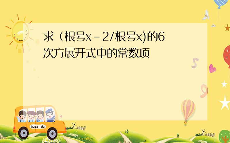 求（根号x-2/根号x)的6次方展开式中的常数项