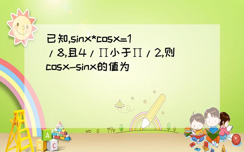 已知,sinx*cosx=1/8,且4/∏小于∏/2,则cosx-sinx的值为