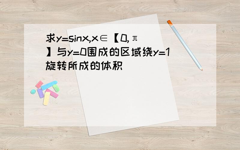 求y=sinx,x∈【0,π】与y=0围成的区域绕y=1旋转所成的体积