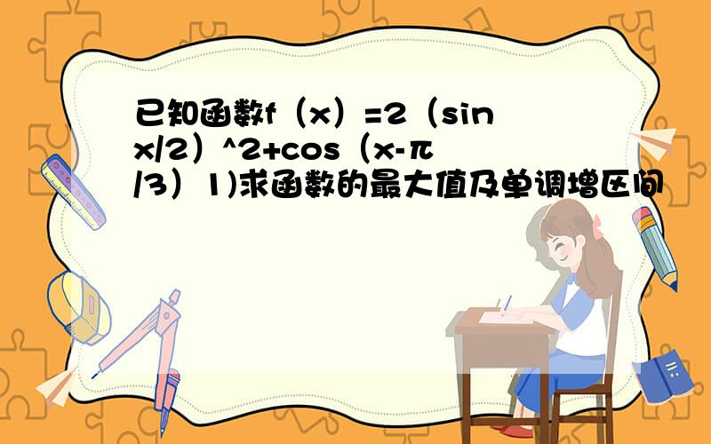 已知函数f（x）=2（sinx/2）^2+cos（x-π/3）1)求函数的最大值及单调增区间