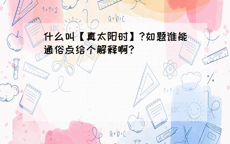 什么叫【真太阳时】?如题谁能通俗点给个解释啊?