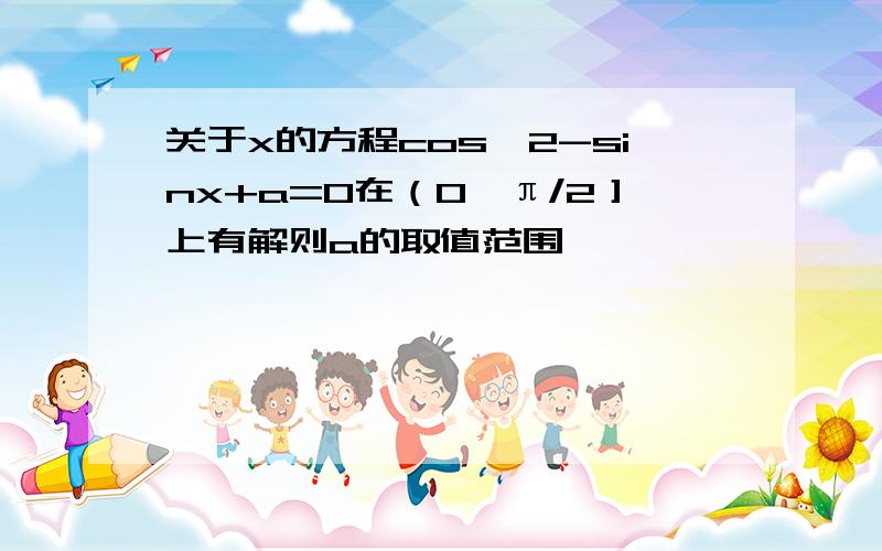 关于x的方程cos∧2-sinx+a=0在（0,π/2］上有解则a的取值范围