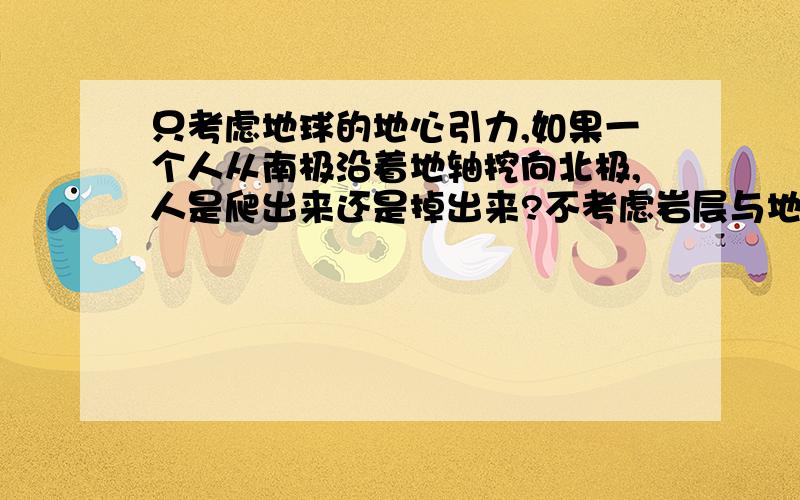 只考虑地球的地心引力,如果一个人从南极沿着地轴挖向北极,人是爬出来还是掉出来?不考虑岩层与地质