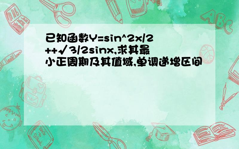 已知函数Y=sin^2x/2++√3/2sinx,求其最小正周期及其值域,单调递增区间