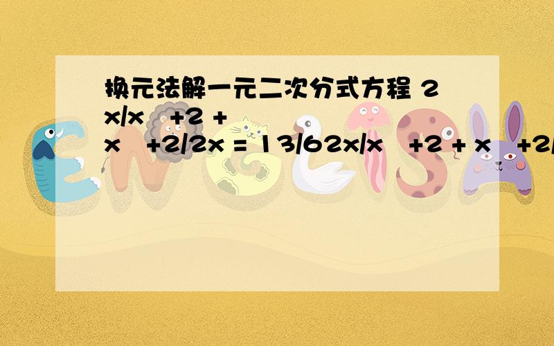 换元法解一元二次分式方程 2x/x²+2 + x²+2/2x = 13/62x/x²+2 + x²+2/2x = 13/6