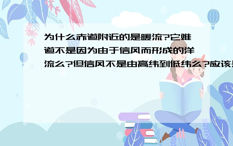 为什么赤道附近的是暖流?它难道不是因为由于信风而形成的洋流么?但信风不是由高纬到低纬么?应该是寒流啊?