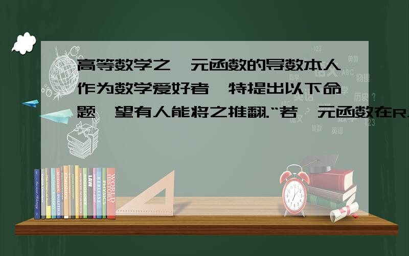 高等数学之一元函数的导数本人作为数学爱好者,特提出以下命题,望有人能将之推翻.“若一元函数在R上都存在导数,那么该函数的导数是连续的.”求高人做出判断,并简而言之的给出理由,比