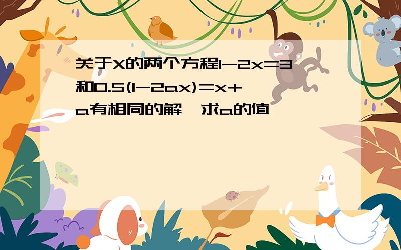 关于X的两个方程1-2x=3和0.5(1-2ax)=x+a有相同的解,求a的值