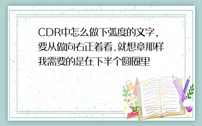 CDR中怎么做下弧度的文字,要从做向右正着看.就想章那样我需要的是在下半个圆圈里