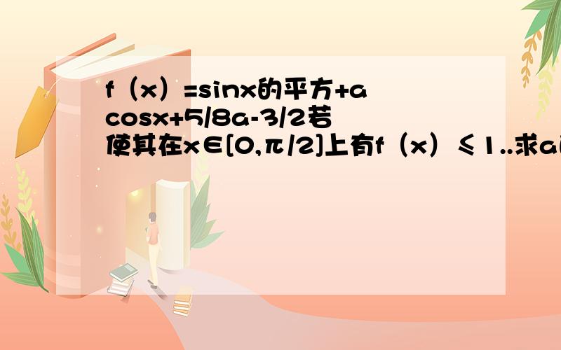 f（x）=sinx的平方+acosx+5/8a-3/2若使其在x∈[0,π/2]上有f（x）≤1..求a的取值范围求哪个高手帮下..