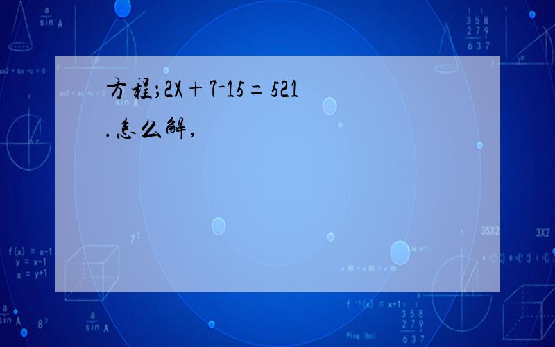 方程；2X+7-15=521.怎么解,