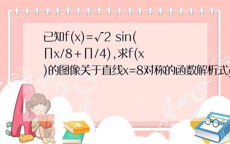 已知f(x)=√2 sin(∏x/8＋∏/4),求f(x)的图像关于直线x=8对称的函数解析式g(x)