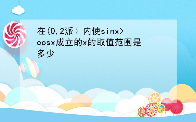 在(0,2派）内使sinx>cosx成立的x的取值范围是多少