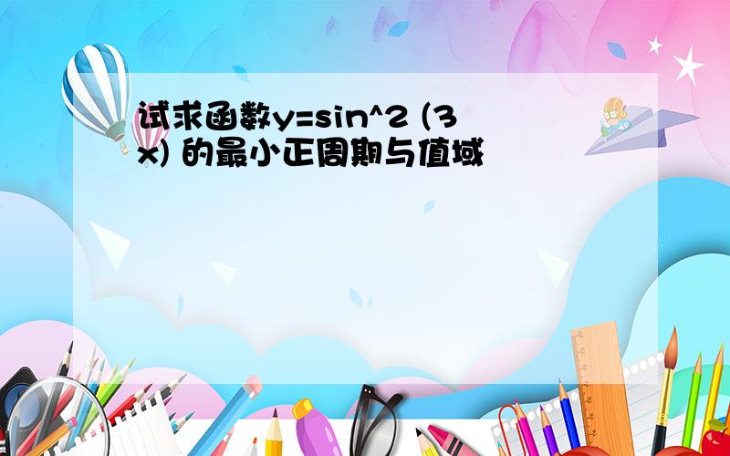 试求函数y=sin^2 (3x) 的最小正周期与值域