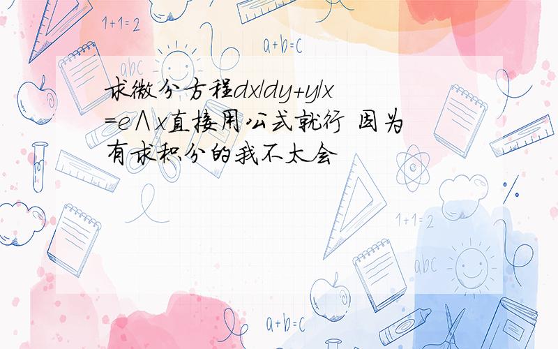 求微分方程dx/dy+y/x=e∧x直接用公式就行 因为有求积分的我不太会