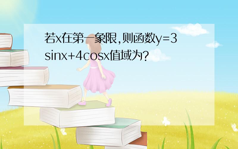 若x在第一象限,则函数y=3sinx+4cosx值域为?