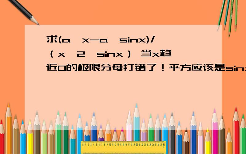 求(a^x-a^sinx)/（x^2＊sinx） 当x趋近0的极限分母打错了！平方应该是sinx的 而不是x^2