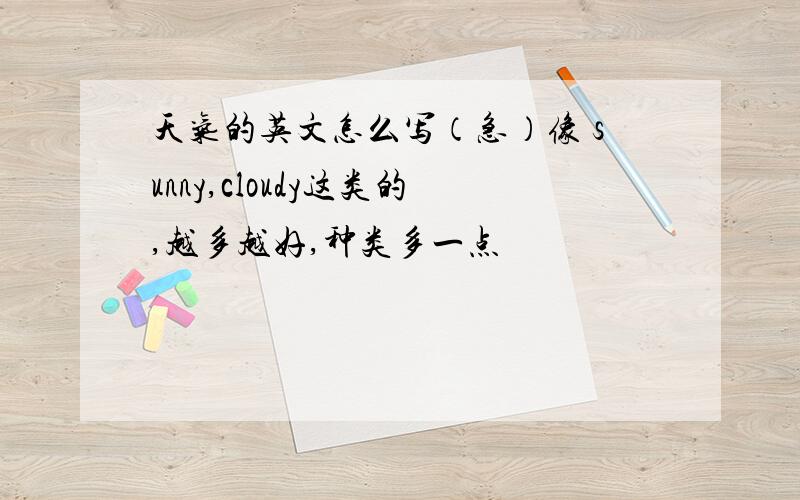 天气的英文怎么写（急）像 sunny,cloudy这类的,越多越好,种类多一点