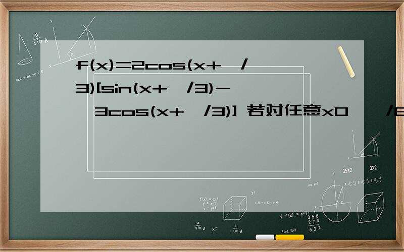 f(x)=2cos(x+兀/3)[sin(x+兀/3)-√3cos(x+兀/3)] 若对任意x0,兀/6],使得m[f(x)+√3]+2恒成立、求实数m的取值范围?