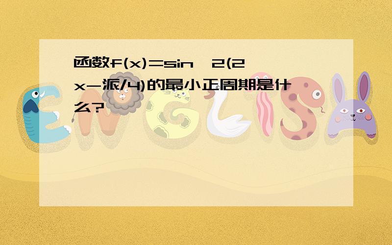 函数f(x)=sin^2(2x-派/4)的最小正周期是什么?