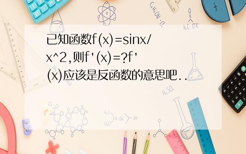 已知函数f(x)=sinx/x^2,则f'(x)=?f'(x)应该是反函数的意思吧..