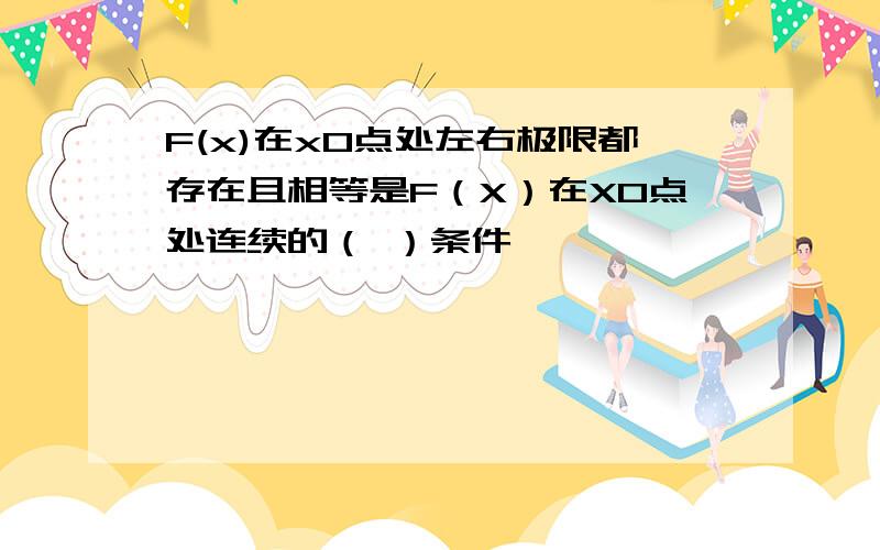 F(x)在x0点处左右极限都存在且相等是F（X）在X0点处连续的（ ）条件