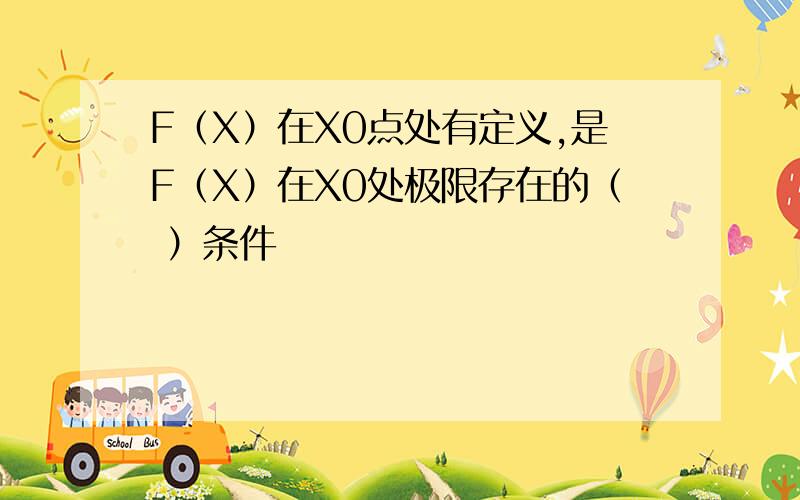 F（X）在X0点处有定义,是F（X）在X0处极限存在的（ ）条件