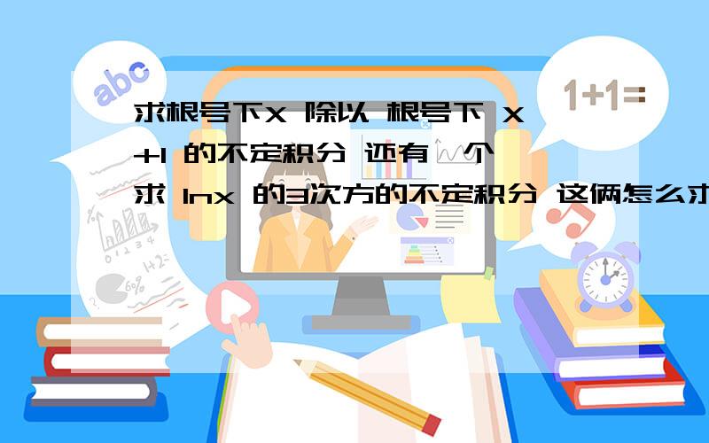 求根号下X 除以 根号下 X+1 的不定积分 还有一个 求 lnx 的3次方的不定积分 这俩怎么求比较好