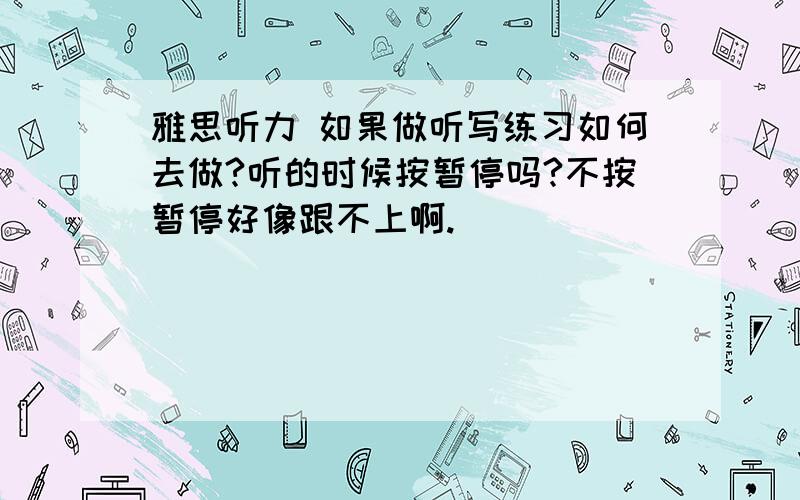 雅思听力 如果做听写练习如何去做?听的时候按暂停吗?不按暂停好像跟不上啊.