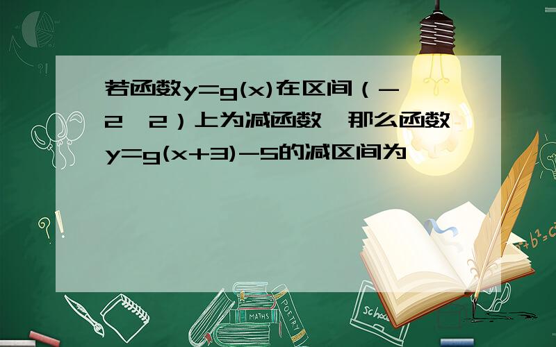 若函数y=g(x)在区间（-2,2）上为减函数,那么函数y=g(x+3)-5的减区间为